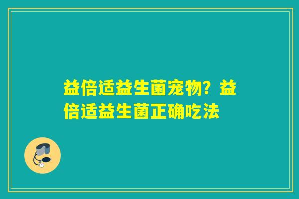 益倍适益生菌宠物？益倍适益生菌正确吃法