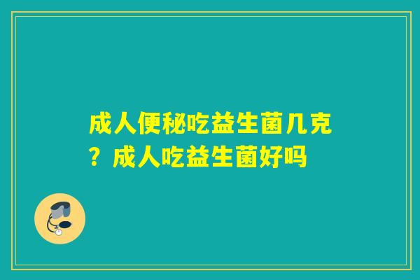 成人吃益生菌几克？成人吃益生菌好吗
