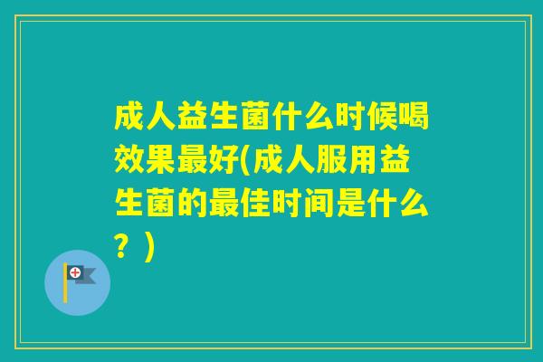成人益生菌什么时候喝效果好(成人服用益生菌的佳时间是什么？)
