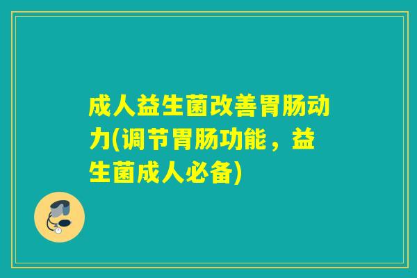 成人益生菌改善动力(调节功能，益生菌成人必备)