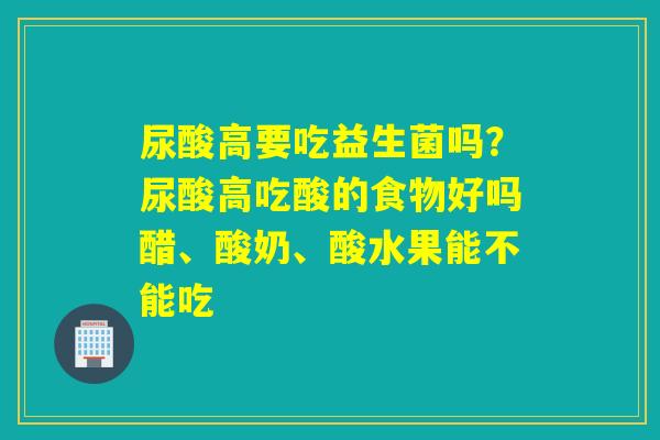 尿酸高要吃益生菌吗?尿酸高吃酸的食物好吗醋、酸奶、酸水果能不能吃 尿酸高要吃益生菌吗?尿酸高吃酸的食物好吗醋、酸奶、酸水果能不能吃