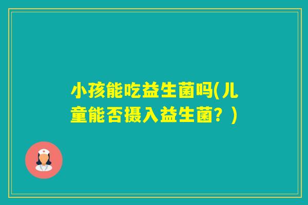 小孩能吃益生菌吗(儿童能否摄入益生菌？)