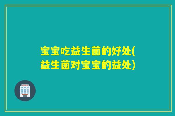 宝宝吃益生菌的好处(益生菌对宝宝的益处)