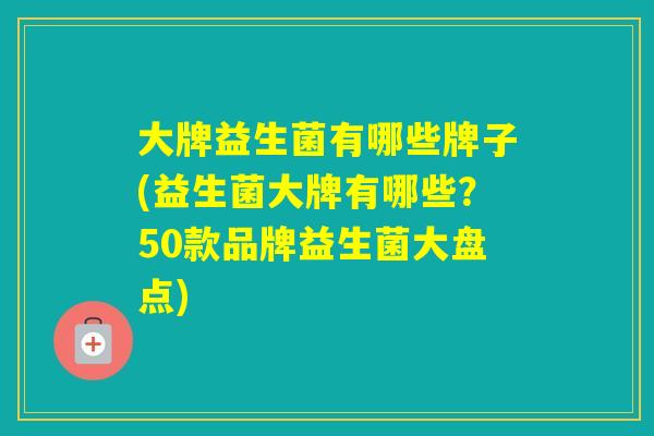 大牌益生菌有哪些牌子(益生菌大牌有哪些？50款品牌益生菌大盘点)