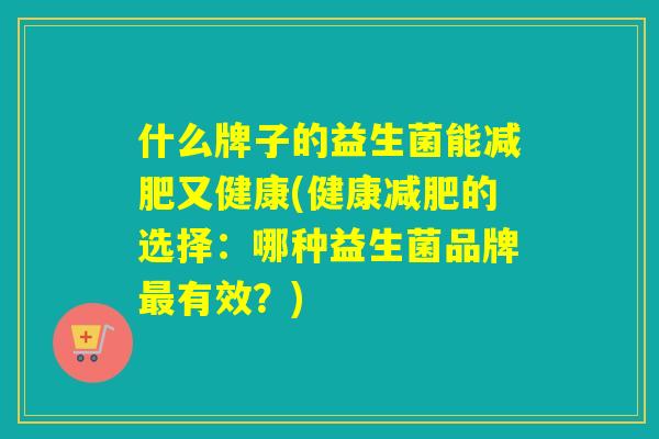 什么牌子的益生菌能又健康(健康的选择：哪种益生菌品牌有效？)