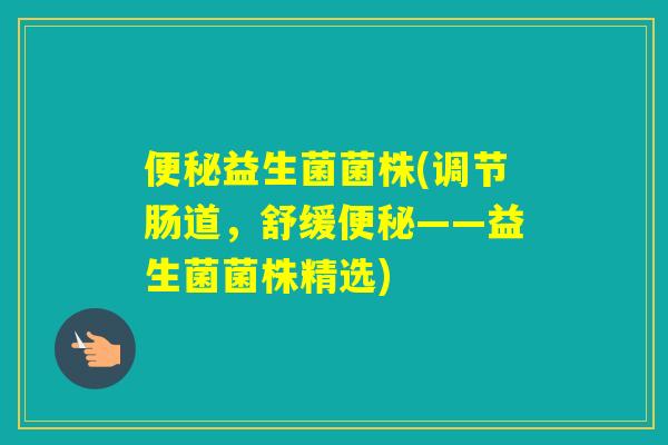 益生菌菌株(调节肠道,舒缓——益生菌菌株精选) 益生菌菌株(调节肠道,舒缓——益生菌菌株精选)