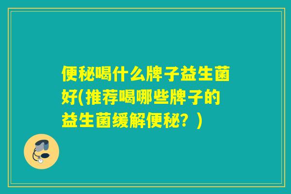 喝什么牌子益生菌好(推荐喝哪些牌子的益生菌缓解?) 喝什么牌子益生菌好(推荐喝哪些牌子的益生菌缓解?)