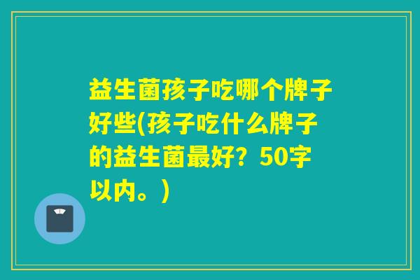 益生菌孩子吃哪个牌子好些(孩子吃什么牌子的益生菌好?50字以内。) 益生菌孩子吃哪个牌子好些(孩子吃什么牌子的益生菌好?50字以内。)