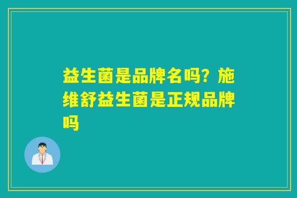 益生菌是品牌名吗？施维舒益生菌是正规品牌吗