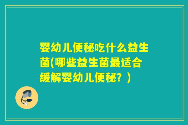 婴幼儿吃什么益生菌(哪些益生菌适合缓解婴幼儿？)