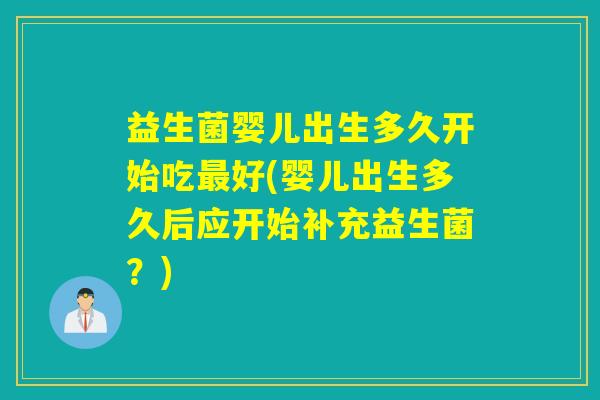 益生菌婴儿出生多久开始吃好(婴儿出生多久后应开始补充益生菌？)