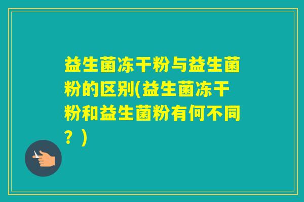 益生菌冻干粉与益生菌粉的区别(益生菌冻干粉和益生菌粉有何不同?) 益生菌冻干粉与益生菌粉的区别(益生菌冻干粉和益生菌粉有何不同?)