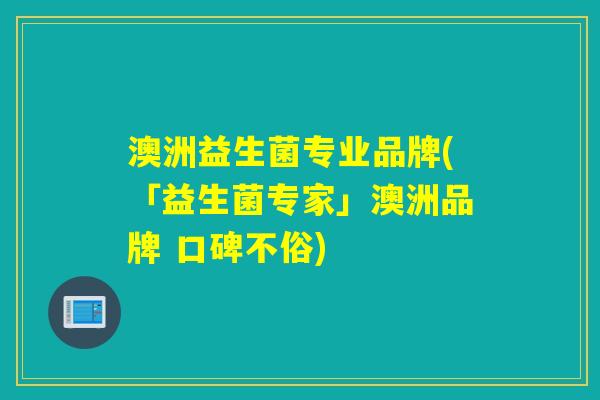 澳洲益生菌专业品牌(「益生菌专家」澳洲品牌 口碑不俗)