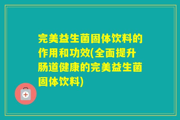完美益生菌固体饮料的作用和功效(全面提升肠道健康的完美益生菌固体饮料) 完美益生菌固体饮料的作用和功效(全面提升肠道健康的完美益生菌固体饮料)