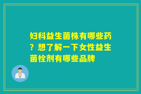益生菌株有哪些药?想了解一下女性益生菌栓剂有哪些品牌 益生菌株有哪些药?想了解一下女性益生菌栓剂有哪些品牌