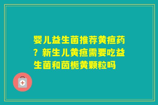 婴儿益生菌推荐黄疸药？新生儿黄疸需要吃益生菌和茵栀黄颗粒吗