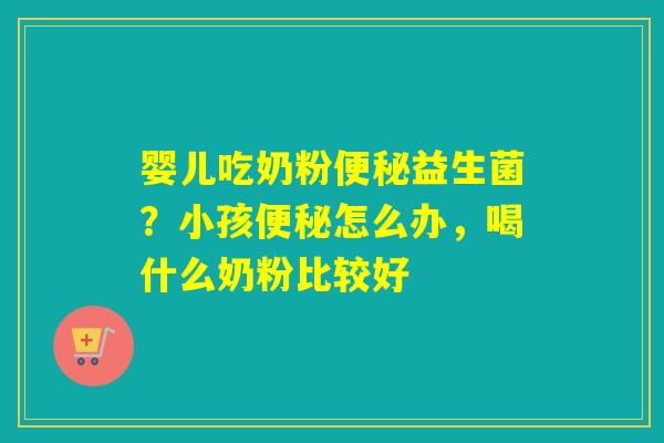 婴儿吃奶粉益生菌?小孩怎么办,喝什么奶粉比较好 婴儿吃奶粉益生菌?小孩怎么办,喝什么奶粉比较好