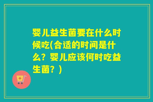 婴儿益生菌要在什么时候吃(合适的时间是什么?婴儿应该何时吃益生菌?) 婴儿益生菌要在什么时候吃(合适的时间是什么?婴儿应该何时吃益生菌?)