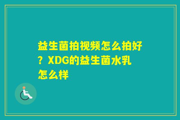 益生菌拍视频怎么拍好?XDG的益生菌水乳怎么样 益生菌拍视频怎么拍好?XDG的益生菌水乳怎么样