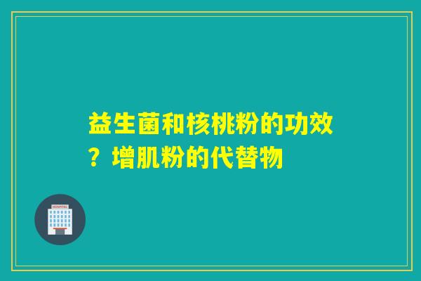 益生菌和核桃粉的功效？增肌粉的代替物