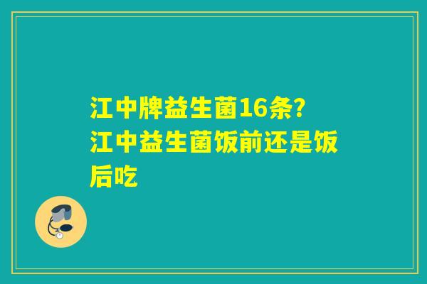 江中牌益生菌16条？江中益生菌饭前还是饭后吃