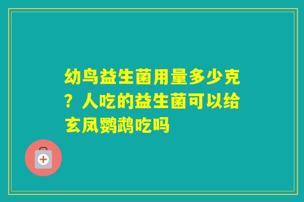 幼鸟益生菌用量多少克？人吃的益生菌可以给玄凤鹦鹉吃吗