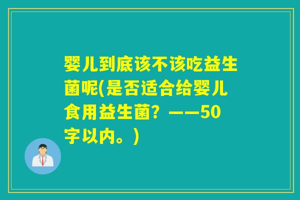 婴儿到底该不该吃益生菌呢(是否适合给婴儿食用益生菌?——50字以内。) 婴儿到底该不该吃益生菌呢(是否适合给婴儿食用益生菌?——50字以内。)