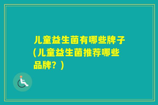 儿童益生菌有哪些牌子(儿童益生菌推荐哪些品牌?) 儿童益生菌有哪些牌子(儿童益生菌推荐哪些品牌?)