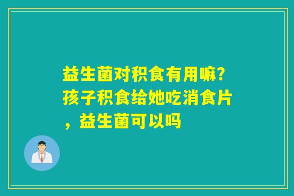 益生菌对积食有用嘛?孩子积食给她吃消食片,益生菌可以吗 益生菌对积食有用嘛?孩子积食给她吃消食片,益生菌可以吗