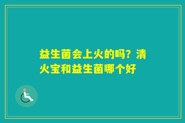 益生菌会上火的吗？清火宝和益生菌哪个好