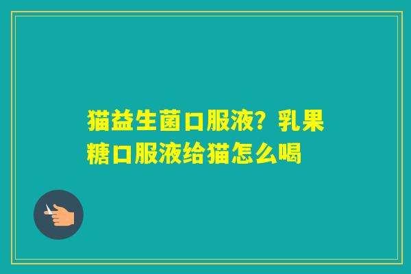猫益生菌口服液?乳果糖口服液给猫怎么喝 猫益生菌口服液?乳果糖口服液给猫怎么喝