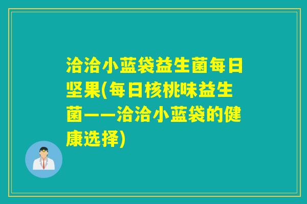 洽洽小蓝袋益生菌每日坚果(每日核桃味益生菌——洽洽小蓝袋的健康选择)