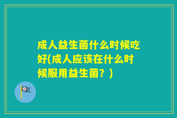 成人益生菌什么时候吃好(成人应该在什么时候服用益生菌？)