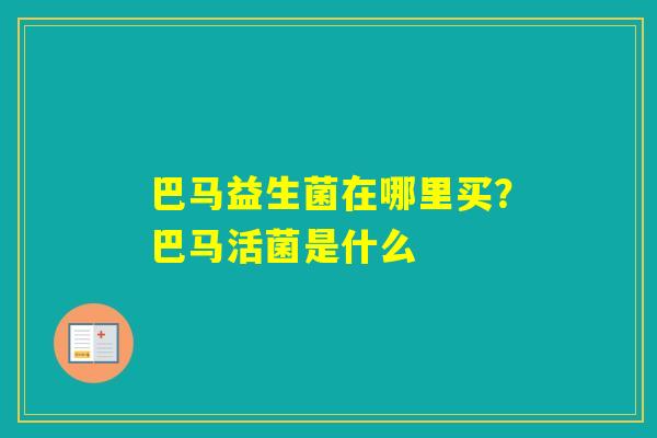 巴马益生菌在哪里买?巴马活菌是什么 巴马益生菌在哪里买?巴马活菌是什么