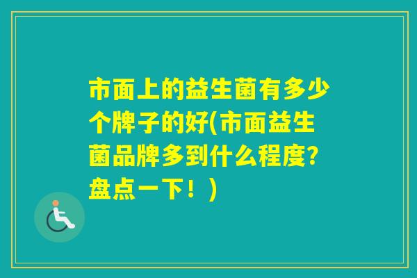 市面上的益生菌有多少个牌子的好(市面益生菌品牌多到什么程度？盘点一下！)