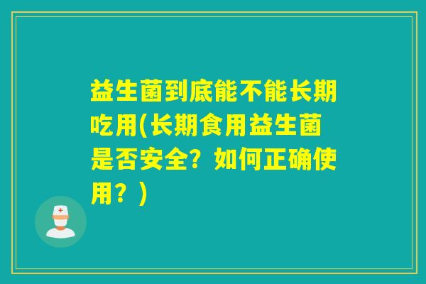 益生菌到底能不能长期吃用(长期食用益生菌是否安全？如何正确使用？)