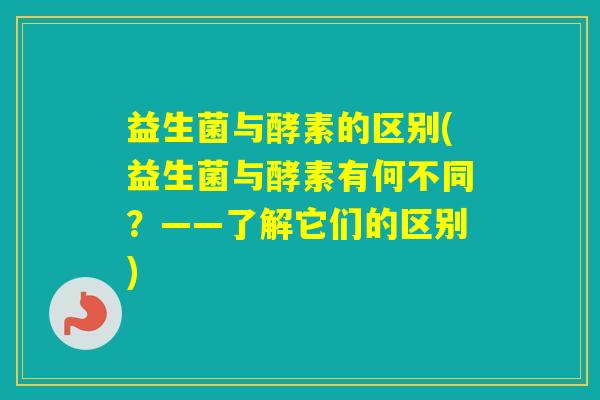 益生菌与酵素的区别(益生菌与酵素有何不同?——了解它们的区别) 益生菌与酵素的区别(益生菌与酵素有何不同?——了解它们的区别)
