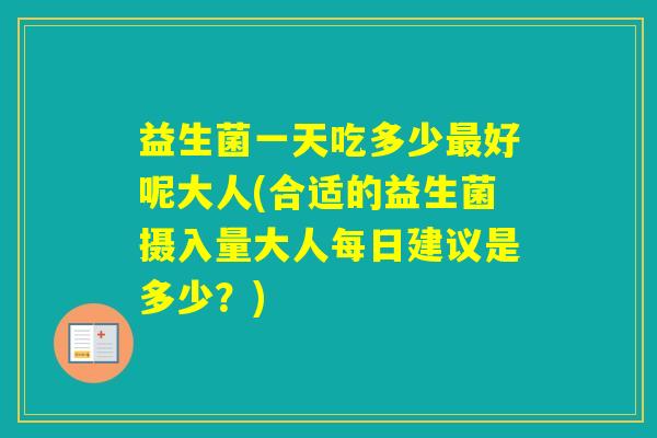 益生菌一天吃多少好呢大人(合适的益生菌摄入量大人每日建议是多少?) 益生菌一天吃多少好呢大人(合适的益生菌摄入量大人每日建议是多少?)