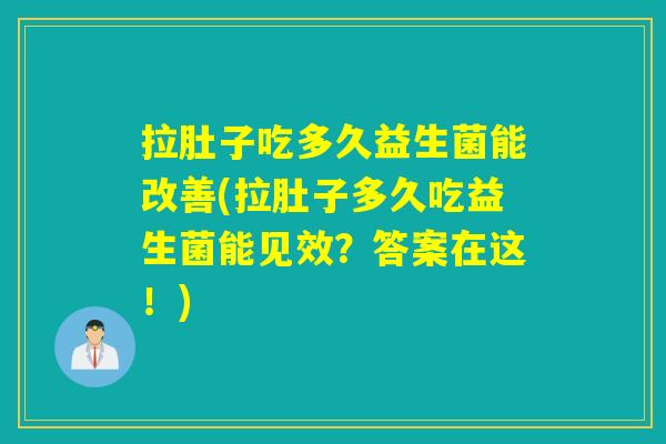 拉肚子吃多久益生菌能改善(拉肚子多久吃益生菌能见效？答案在这！)