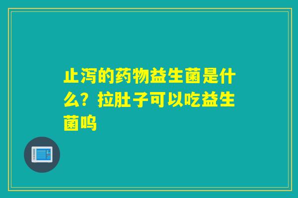 止泻的益生菌是什么?拉肚子可以吃益生菌呜 止泻的益生菌是什么?拉肚子可以吃益生菌呜