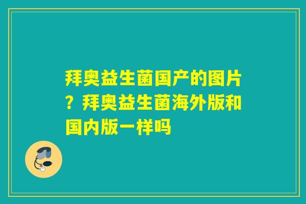 拜奥益生菌国产的图片?拜奥益生菌海外版和国内版一样吗 拜奥益生菌国产的图片?拜奥益生菌海外版和国内版一样吗