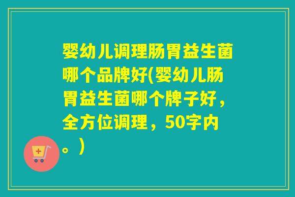 婴幼儿调理肠胃益生菌哪个品牌好(婴幼儿肠胃益生菌哪个牌子好，全方位调理，50字内。)