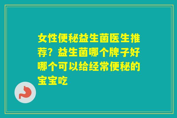 女性益生菌医生推荐？益生菌哪个牌子好哪个可以给经常的宝宝吃