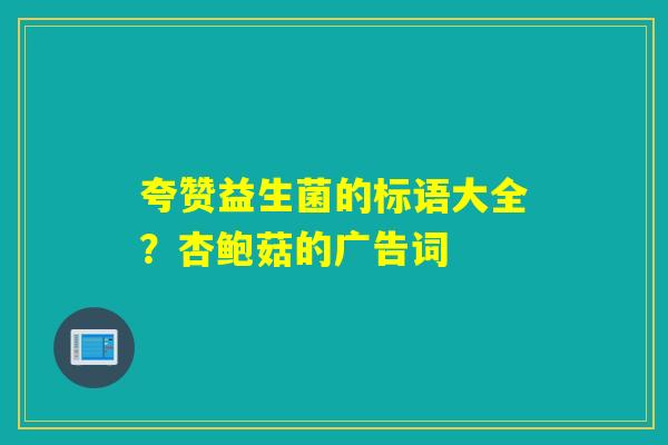 夸赞益生菌的标语大全?杏鲍菇的广告词 夸赞益生菌的标语大全?杏鲍菇的广告词