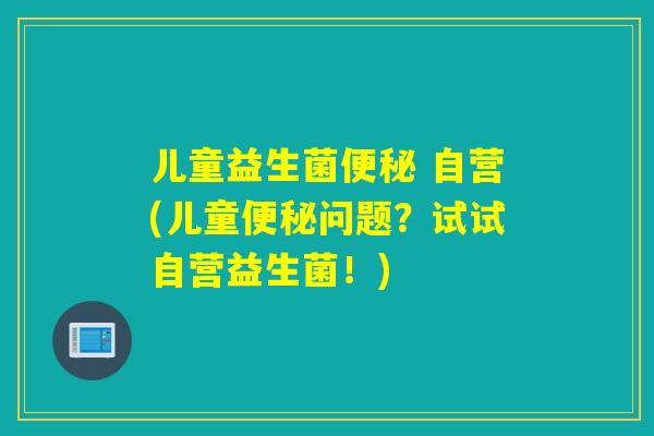 儿童益生菌 自营(儿童问题？试试自营益生菌！)