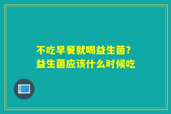 不吃早餐就喝益生菌？益生菌应该什么时候吃