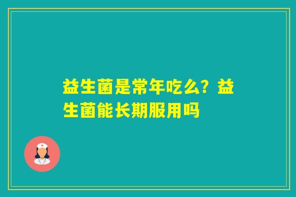 益生菌是常年吃么？益生菌能长期服用吗