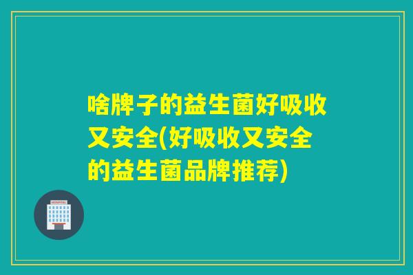啥牌子的益生菌好吸收又安全(好吸收又安全的益生菌品牌推荐)