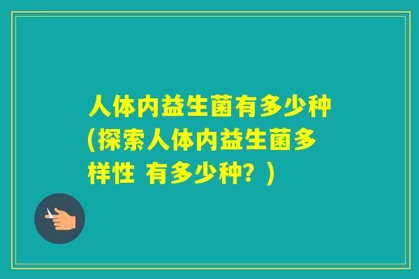 人体内益生菌有多少种(探索人体内益生菌多样性 有多少种？)