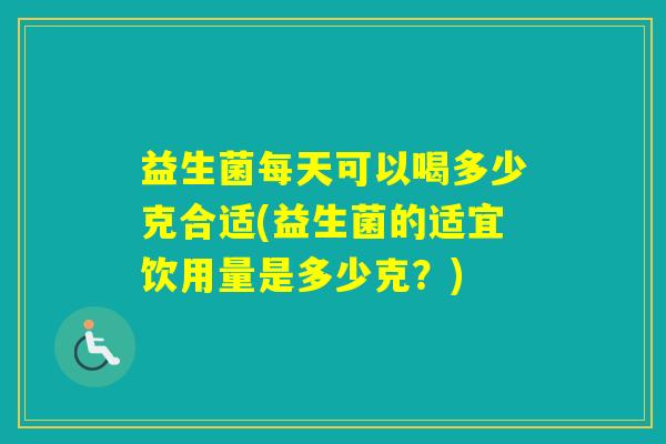 益生菌每天可以喝多少克合适(益生菌的适宜饮用量是多少克？)